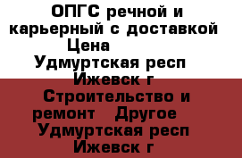 ОПГС речной и карьерный с доставкой › Цена ­ 5 000 - Удмуртская респ., Ижевск г. Строительство и ремонт » Другое   . Удмуртская респ.,Ижевск г.